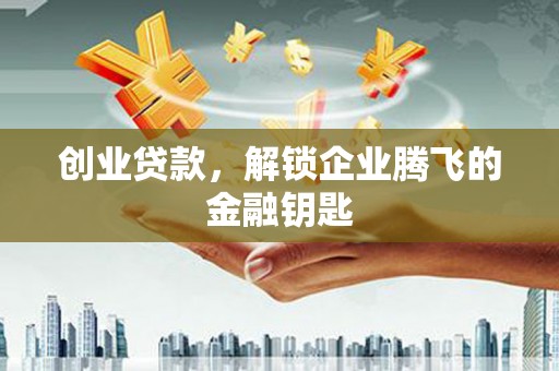 谢通门创业贷款，解锁企业腾飞的金融钥匙