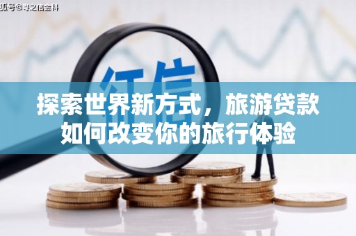 谢通门探索世界新方式，旅游贷款如何改变你的旅行体验