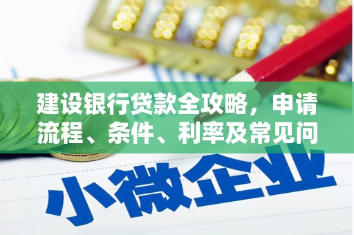 谢通门建设银行贷款全攻略，申请流程、条件、利率及常见问题解答