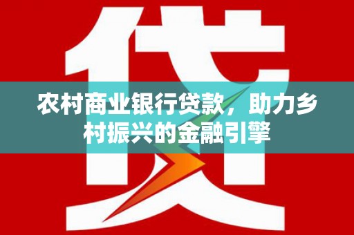 谢通门农村商业银行贷款，助力乡村振兴的金融引擎